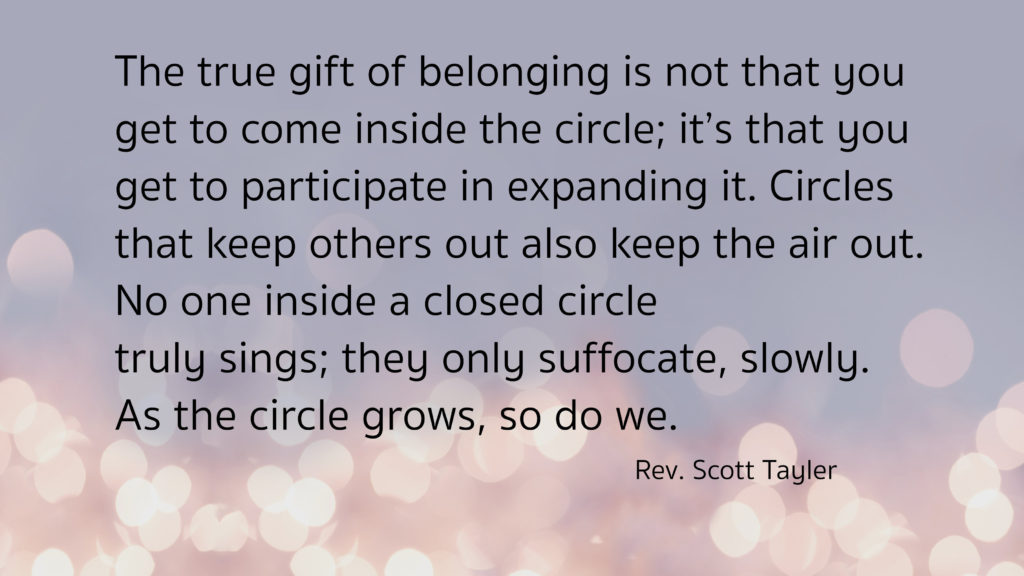 Text reads: "The true gift of belonging is not that you get to come inside the circle; it's that you get to participate in expanding it. Circles that keep others out also keep the air out. No one inside a closed circle truly sings; they only suffocate, slowly. As the circle grows, so do we. - Rev. Scott Tayler"